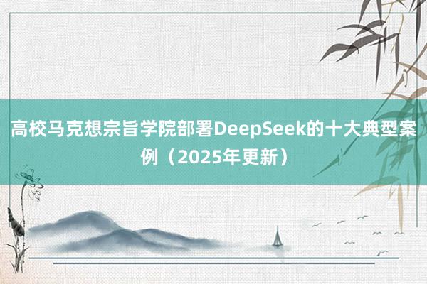 高校马克想宗旨学院部署DeepSeek的十大典型案例（2025年更新）